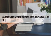 成都区块链公司金融[成都区块链产业园在哪里]