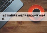 北京积极拓展区块链公司招聘[北京区块链项目]