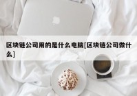 区块链公司用的是什么电脑[区块链公司做什么]