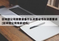 区块链公司需要准备什么资质证书和资质要求[区块链公司有前途吗]