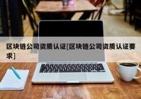 区块链公司资质认证[区块链公司资质认证要求]