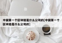 中国第一个区块链是什么公司的[中国第一个区块链是什么公司的]