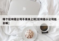 哪个区块链公司不用来上班[区块链小公司能去嘛]