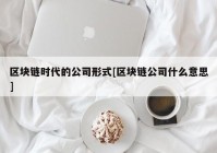 区块链时代的公司形式[区块链公司什么意思]