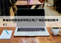 黄埔区块链培训学院公司[广州区块链创新中心]