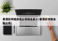 香港区块链游戏公司排名前十[香港区块链金融公司]