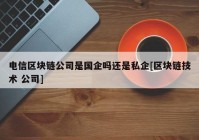 电信区块链公司是国企吗还是私企[区块链技术 公司]