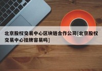 北京股权交易中心区块链合作公司[北京股权交易中心挂牌容易吗]