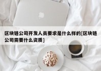 区块链公司开发人员要求是什么样的[区块链公司需要什么资质]