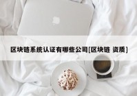 区块链系统认证有哪些公司[区块链 资质]