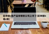 区块链c端产品有哪些公司上市了[区块链b端c端]