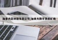 加拿大区块链生态公司[加拿大数字货币矿场]