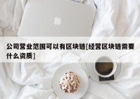 公司营业范围可以有区块链[经营区块链需要什么资质]