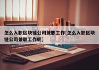 怎么入职区块链公司兼职工作[怎么入职区块链公司兼职工作呢]