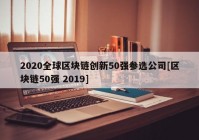 2020全球区块链创新50强参选公司[区块链50强 2019]