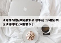 江苏推荐的区块链材料公司排名[江苏推荐的区块链材料公司排名榜]