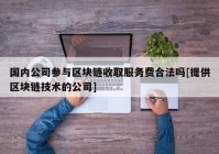 国内公司参与区块链收取服务费合法吗[提供区块链技术的公司]