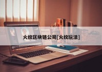 火纹区块链公司[火纹玩法]