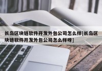 长岛区块链软件开发外包公司怎么样[长岛区块链软件开发外包公司怎么样呀]