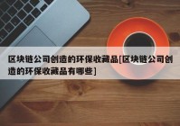 区块链公司创造的环保收藏品[区块链公司创造的环保收藏品有哪些]