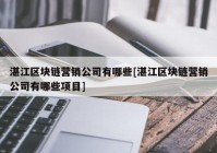 湛江区块链营销公司有哪些[湛江区块链营销公司有哪些项目]