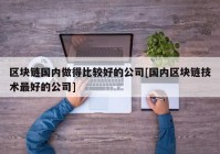 区块链国内做得比较好的公司[国内区块链技术最好的公司]