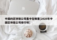 中国的区块链公司集中在哪里[2020年中国区块链公司排行榜]