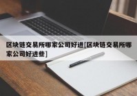 区块链交易所哪家公司好进[区块链交易所哪家公司好进些]