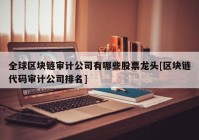 全球区块链审计公司有哪些股票龙头[区块链代码审计公司排名]