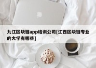 九江区块链app培训公司[江西区块链专业的大学有哪些]